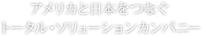 アメリカと日本をつなぐトータル・ソリューションカンパニー